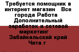 Требуется помощник в интернет-магазин - Все города Работа » Дополнительный заработок и сетевой маркетинг   . Забайкальский край,Чита г.